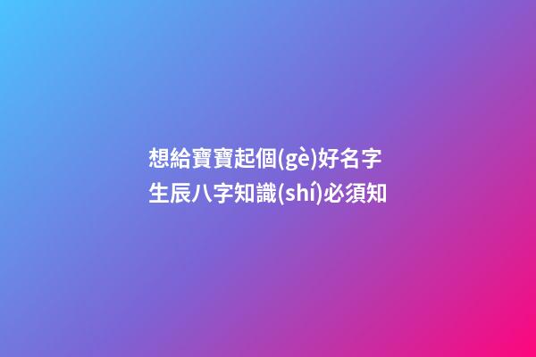 想給寶寶起個(gè)好名字 生辰八字知識(shí)必須知
